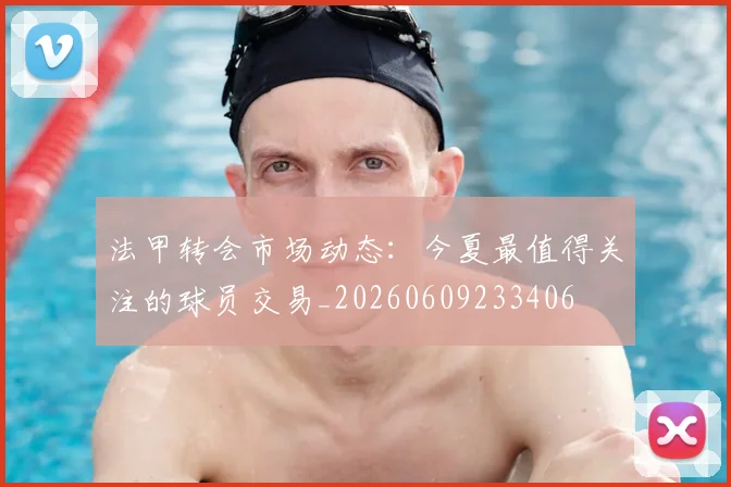 法甲转会市场动态：今夏最值得关注的球员交易_20260609233406