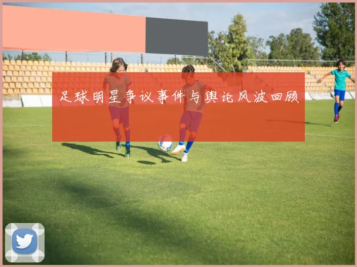 足球明星争议事件与舆论风波回顾