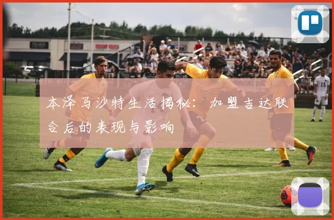 本泽马沙特生活揭秘：加盟吉达联合后的表现与影响