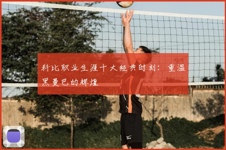 科比职业生涯十大经典时刻：重温黑曼巴的辉煌