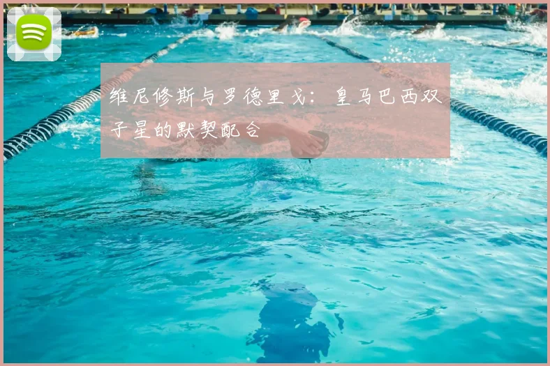 维尼修斯与罗德里戈:皇马巴西双子星的默契配合