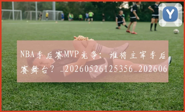NBA季后赛MVP竞争：谁将主宰季后赛舞台？_20260526125356_20260606165628