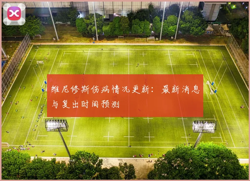 维尼修斯伤病情况更新:最新消息与复出时间预测
