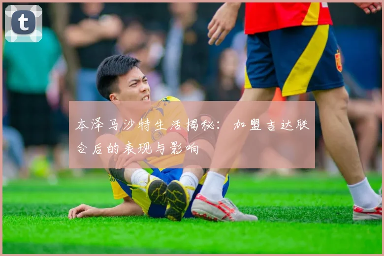 本泽马沙特生活揭秘：加盟吉达联合后的表现与影响