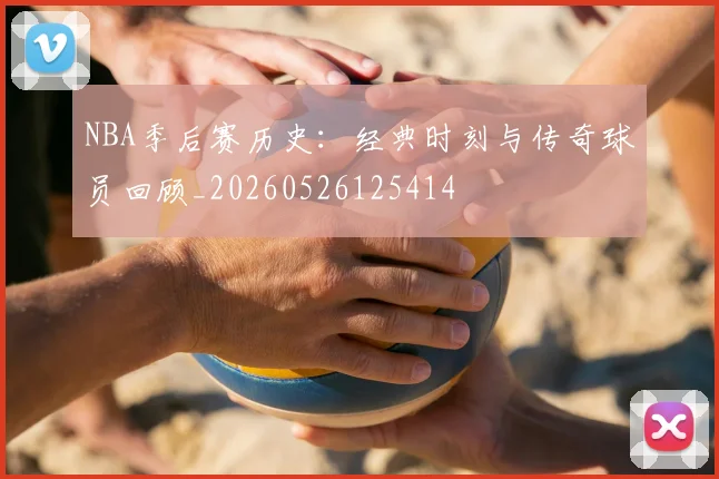NBA季后赛历史:经典时刻与传奇球员回顾_20260526125414