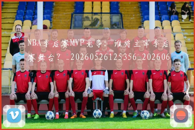 NBA季后赛MVP竞争：谁将主宰季后赛舞台？_20260526125356_20260606165628