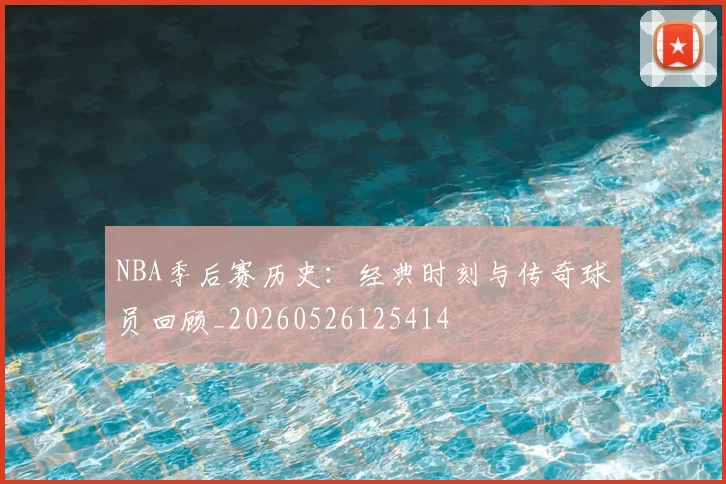 NBA季后赛历史:经典时刻与传奇球员回顾_20260526125414