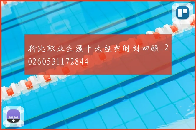 科比职业生涯十大经典时刻回顾_20260531172844