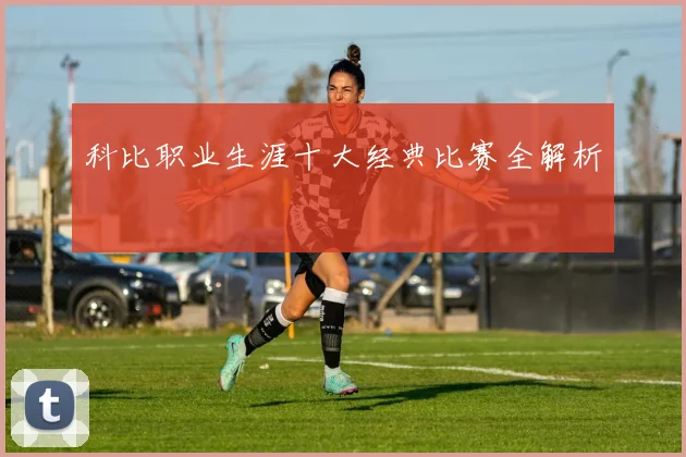 科比职业生涯十大经典比赛全解析