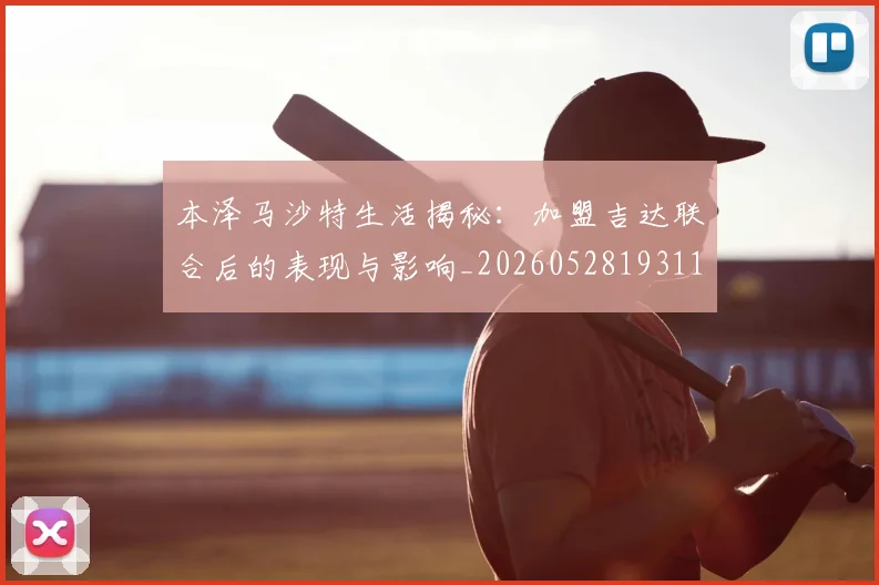 本泽马沙特生活揭秘:加盟吉达联合后的表现与影响_20260528193118_20260609205610