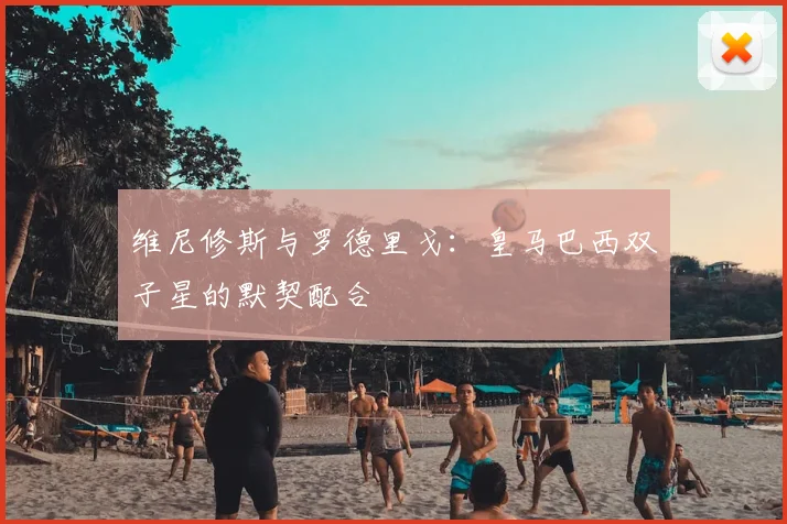 维尼修斯与罗德里戈:皇马巴西双子星的默契配合