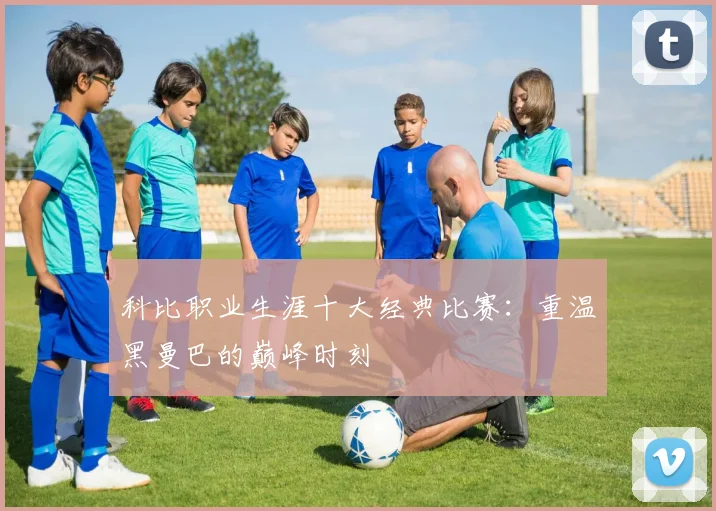 科比职业生涯十大经典比赛:重温黑曼巴的巅峰时刻