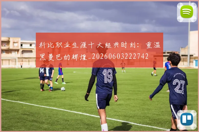 科比职业生涯十大经典时刻:重温黑曼巴的辉煌_20260603222742