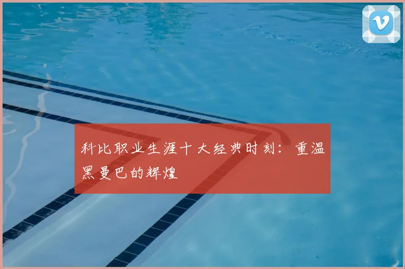 科比职业生涯十大经典时刻:重温黑曼巴的辉煌